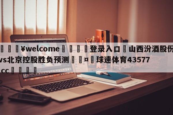 💥welcome🍖登录入口⛎山西汾酒股份vs北京控股胜负预测🤮球速体育43577.cc🍦