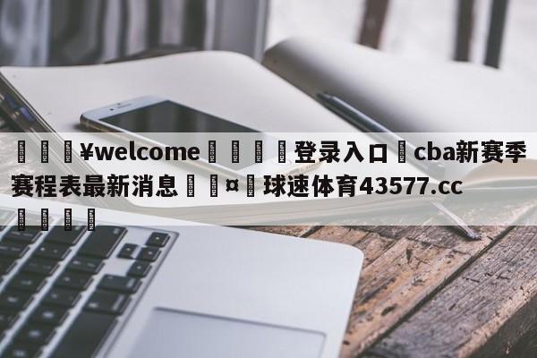 💥welcome🍖登录入口⛎cba新赛季赛程表最新消息🤮球速体育43577.cc🍦