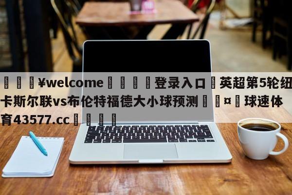 💥welcome🍖登录入口⛎英超第5轮纽卡斯尔联vs布伦特福德大小球预测🤮球速体育43577.cc🍦