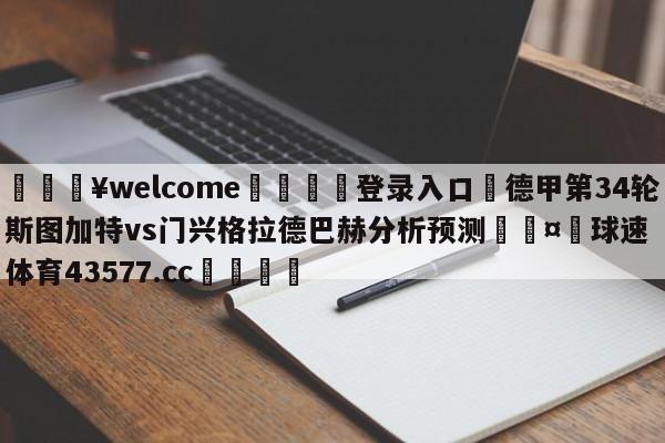 💥welcome🍖登录入口⛎德甲第34轮斯图加特vs门兴格拉德巴赫分析预测🤮球速体育43577.cc🍦