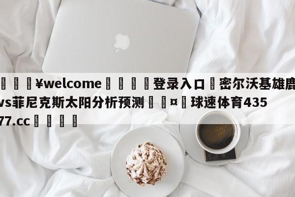 💥welcome🍖登录入口⛎密尔沃基雄鹿vs菲尼克斯太阳分析预测🤮球速体育43577.cc🍦