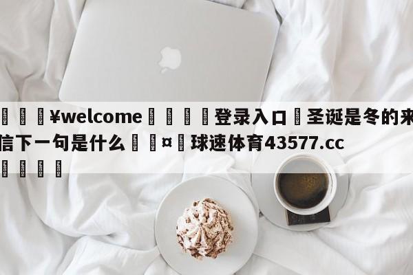 💥welcome🍖登录入口⛎圣诞是冬的来信下一句是什么🤮球速体育43577.cc🍦