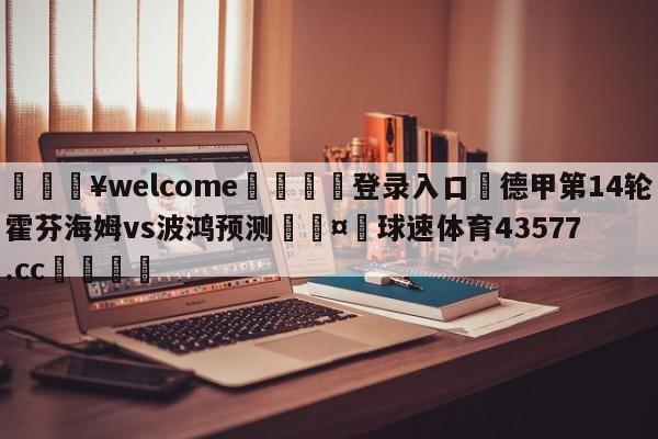 💥welcome🍖登录入口⛎德甲第14轮霍芬海姆vs波鸿预测🤮球速体育43577.cc🍦