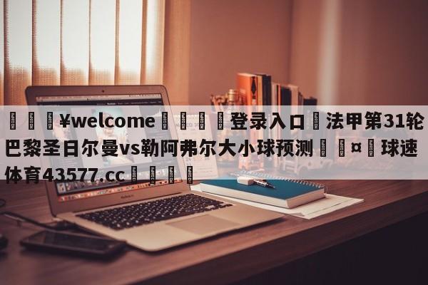 💥welcome🍖登录入口⛎法甲第31轮巴黎圣日尔曼vs勒阿弗尔大小球预测🤮球速体育43577.cc🍦