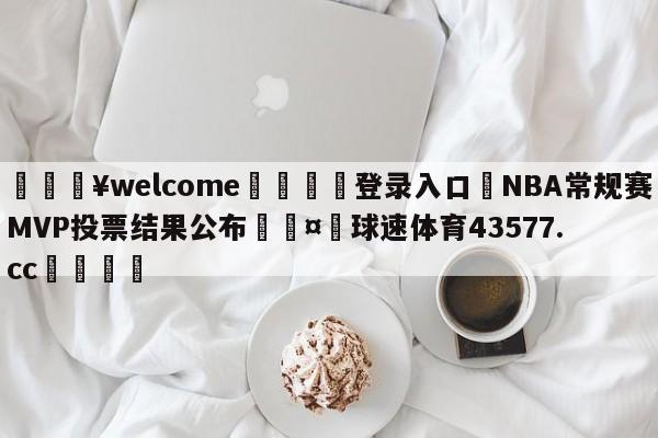 💥welcome🍖登录入口⛎NBA常规赛MVP投票结果公布🤮球速体育43577.cc🍦