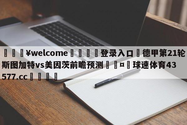 💥welcome🍖登录入口⛎德甲第21轮斯图加特vs美因茨前瞻预测🤮球速体育43577.cc🍦