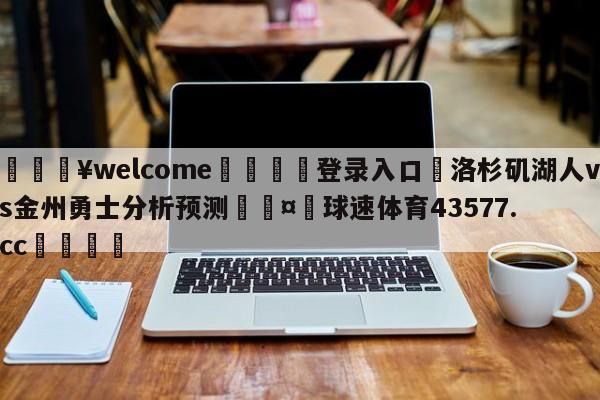 💥welcome🍖登录入口⛎洛杉矶湖人vs金州勇士分析预测🤮球速体育43577.cc🍦