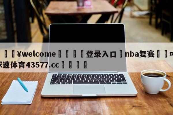 💥welcome🍖登录入口⛎nba复赛🤮球速体育43577.cc🍦