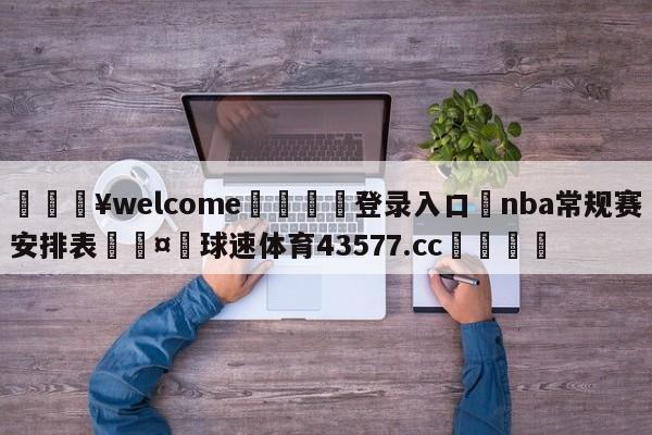 💥welcome🍖登录入口⛎nba常规赛安排表🤮球速体育43577.cc🍦