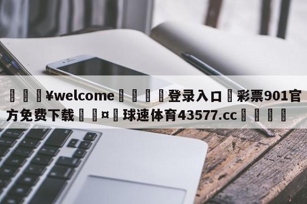 💥welcome🍖登录入口⛎彩票901官方免费下载🤮球速体育43577.cc🍦