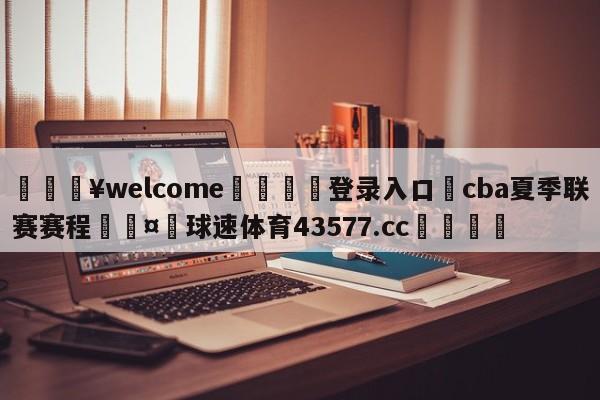 💥welcome🍖登录入口⛎cba夏季联赛赛程🤮球速体育43577.cc🍦