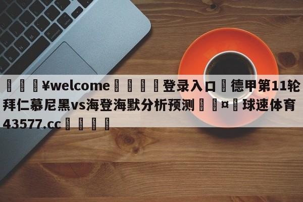 💥welcome🍖登录入口⛎德甲第11轮拜仁慕尼黑vs海登海默分析预测🤮球速体育43577.cc🍦