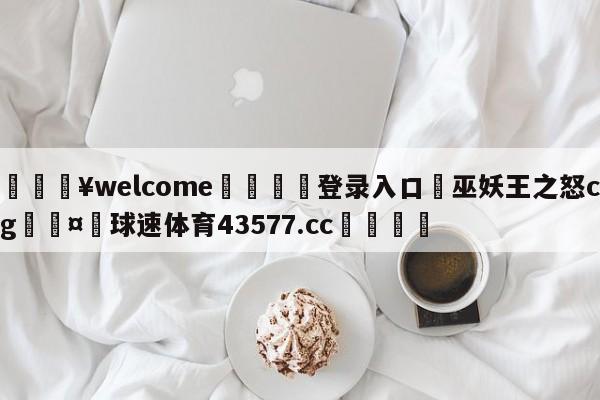 💥welcome🍖登录入口⛎巫妖王之怒cg🤮球速体育43577.cc🍦