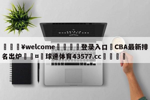 💥welcome🍖登录入口⛎CBA最新排名出炉🤮球速体育43577.cc🍦