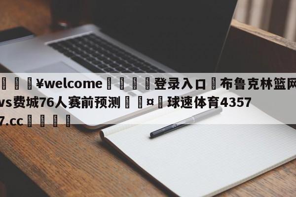 💥welcome🍖登录入口⛎布鲁克林篮网vs费城76人赛前预测🤮球速体育43577.cc🍦