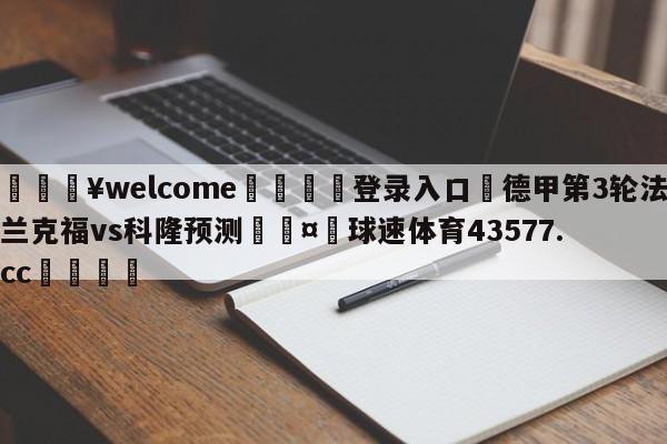 💥welcome🍖登录入口⛎德甲第3轮法兰克福vs科隆预测🤮球速体育43577.cc🍦