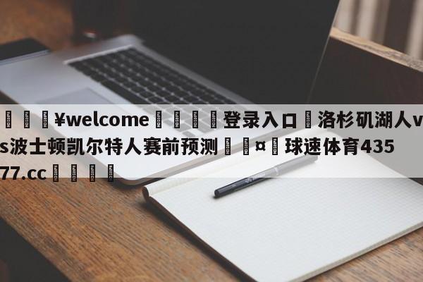 💥welcome🍖登录入口⛎洛杉矶湖人vs波士顿凯尔特人赛前预测🤮球速体育43577.cc🍦