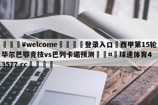 💥welcome🍖登录入口⛎西甲第15轮毕尔巴鄂竞技vs巴列卡诺预测🤮球速体育43577.cc🍦