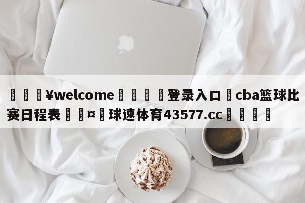 💥welcome🍖登录入口⛎cba篮球比赛日程表🤮球速体育43577.cc🍦