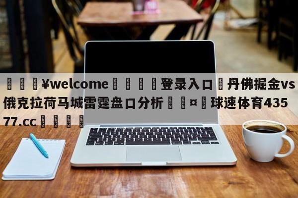 💥welcome🍖登录入口⛎丹佛掘金vs俄克拉荷马城雷霆盘口分析🤮球速体育43577.cc🍦