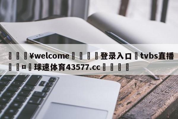 💥welcome🍖登录入口⛎tvbs直播🤮球速体育43577.cc🍦