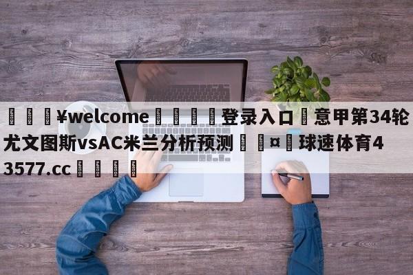 💥welcome🍖登录入口⛎意甲第34轮尤文图斯vsAC米兰分析预测🤮球速体育43577.cc🍦