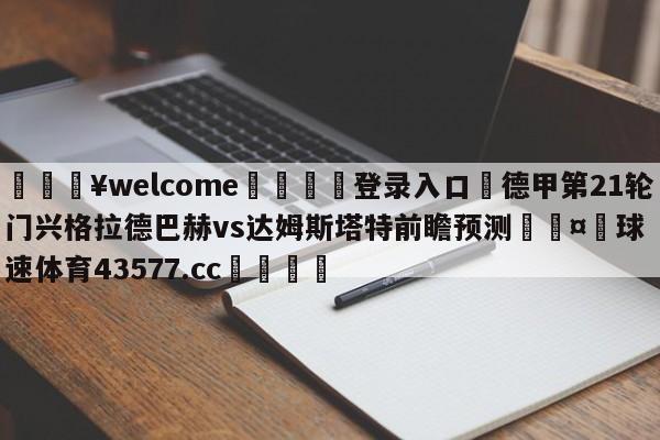 💥welcome🍖登录入口⛎德甲第21轮门兴格拉德巴赫vs达姆斯塔特前瞻预测🤮球速体育43577.cc🍦