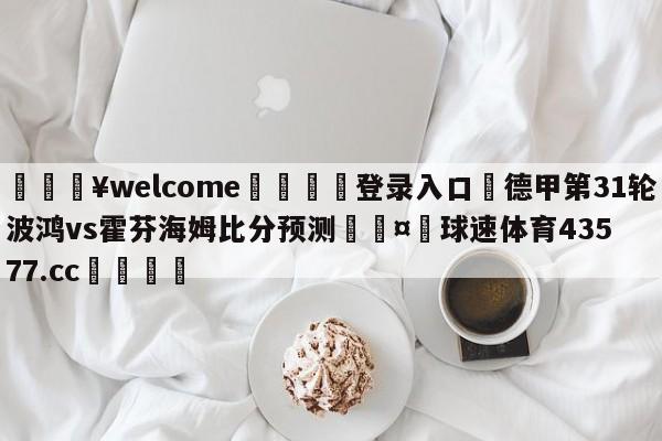 💥welcome🍖登录入口⛎德甲第31轮波鸿vs霍芬海姆比分预测🤮球速体育43577.cc🍦