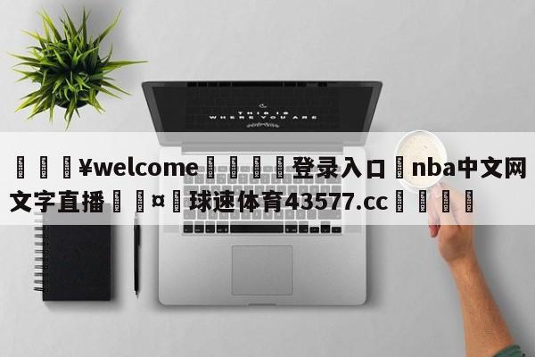 💥welcome🍖登录入口⛎nba中文网文字直播🤮球速体育43577.cc🍦