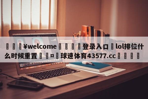 💥welcome🍖登录入口⛎lol排位什么时候重置🤮球速体育43577.cc🍦