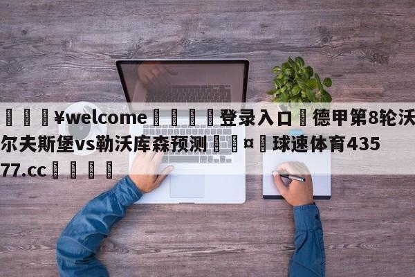 💥welcome🍖登录入口⛎德甲第8轮沃尔夫斯堡vs勒沃库森预测🤮球速体育43577.cc🍦