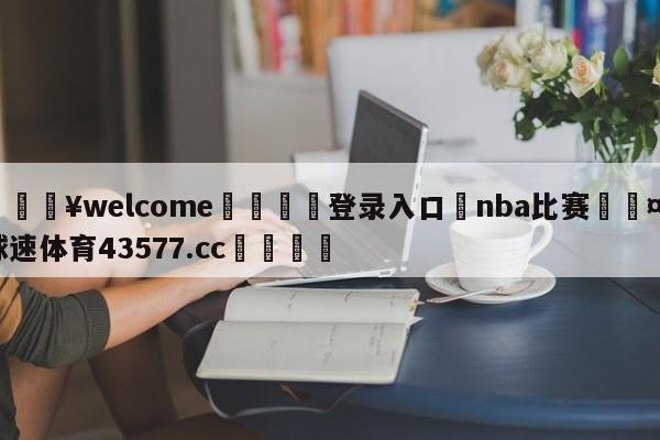 💥welcome🍖登录入口⛎nba比赛🤮球速体育43577.cc🍦