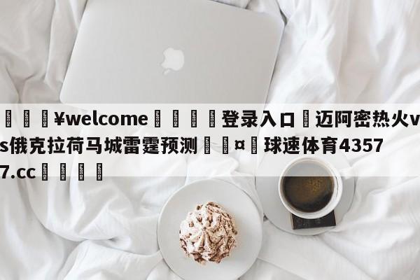 💥welcome🍖登录入口⛎迈阿密热火vs俄克拉荷马城雷霆预测🤮球速体育43577.cc🍦