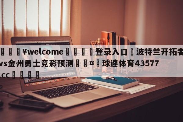 💥welcome🍖登录入口⛎波特兰开拓者vs金州勇士竞彩预测🤮球速体育43577.cc🍦