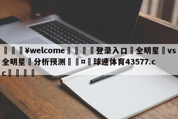 💥welcome🍖登录入口⛎全明星賽vs全明星賽分析预测🤮球速体育43577.cc🍦