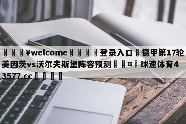 💥welcome🍖登录入口⛎德甲第17轮美因茨vs沃尔夫斯堡阵容预测🤮球速体育43577.cc🍦