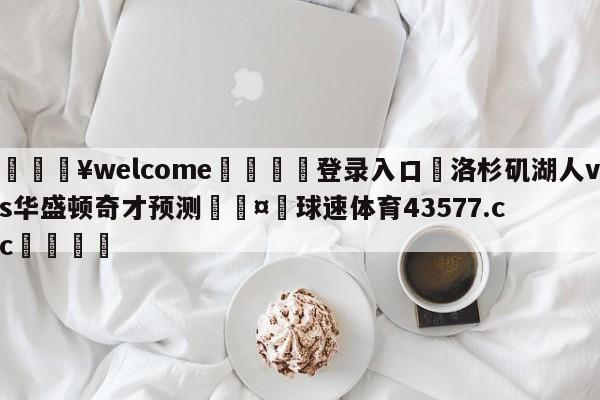 💥welcome🍖登录入口⛎洛杉矶湖人vs华盛顿奇才预测🤮球速体育43577.cc🍦