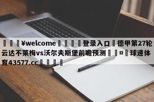 💥welcome🍖登录入口⛎德甲第27轮云达不莱梅vs沃尔夫斯堡前瞻预测🤮球速体育43577.cc🍦