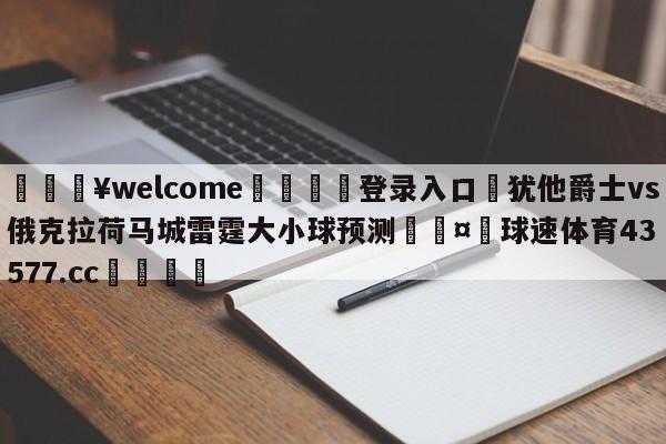 💥welcome🍖登录入口⛎犹他爵士vs俄克拉荷马城雷霆大小球预测🤮球速体育43577.cc🍦