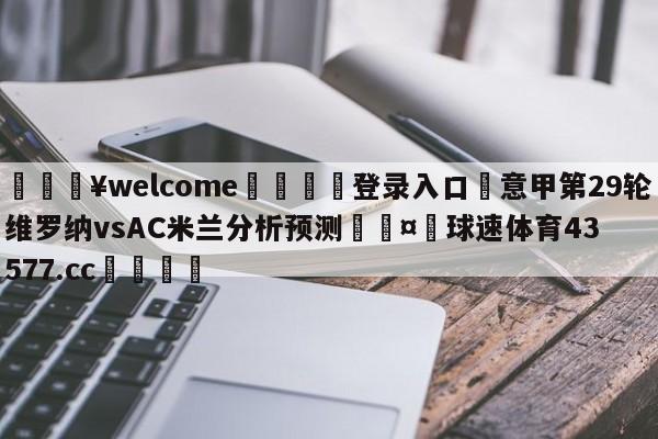 💥welcome🍖登录入口⛎意甲第29轮维罗纳vsAC米兰分析预测🤮球速体育43577.cc🍦