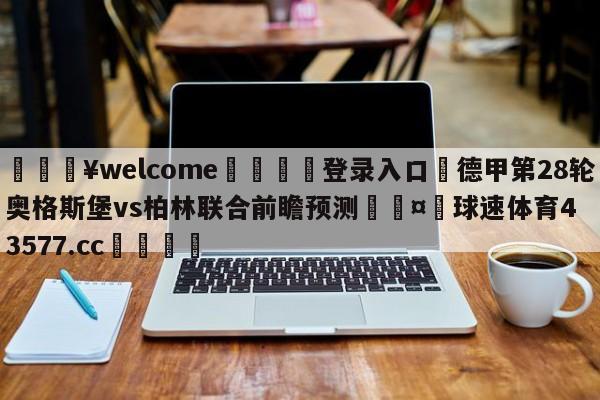 💥welcome🍖登录入口⛎德甲第28轮奥格斯堡vs柏林联合前瞻预测🤮球速体育43577.cc🍦