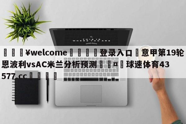 💥welcome🍖登录入口⛎意甲第19轮恩波利vsAC米兰分析预测🤮球速体育43577.cc🍦