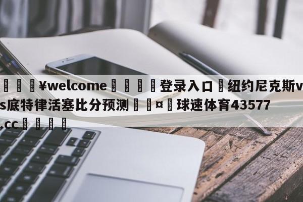 💥welcome🍖登录入口⛎纽约尼克斯vs底特律活塞比分预测🤮球速体育43577.cc🍦