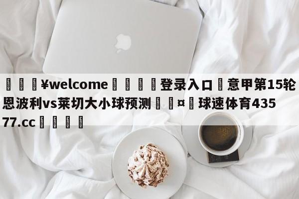 💥welcome🍖登录入口⛎意甲第15轮恩波利vs莱切大小球预测🤮球速体育43577.cc🍦