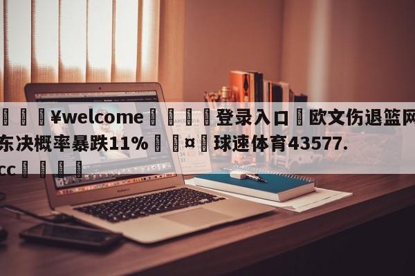 💥welcome🍖登录入口⛎欧文伤退篮网东决概率暴跌11%🤮球速体育43577.cc🍦