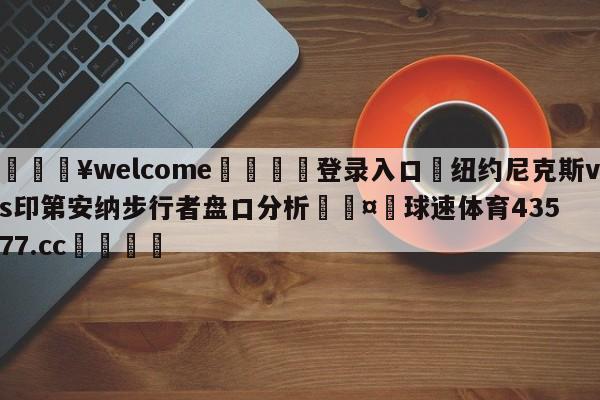 💥welcome🍖登录入口⛎纽约尼克斯vs印第安纳步行者盘口分析🤮球速体育43577.cc🍦