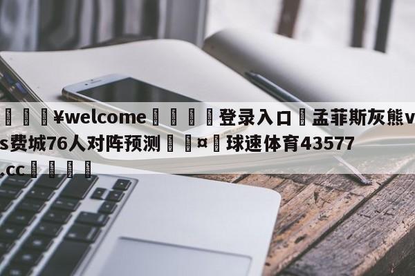 💥welcome🍖登录入口⛎孟菲斯灰熊vs费城76人对阵预测🤮球速体育43577.cc🍦