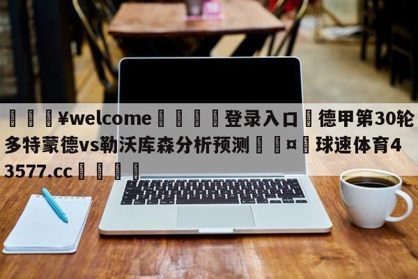 💥welcome🍖登录入口⛎德甲第30轮多特蒙德vs勒沃库森分析预测🤮球速体育43577.cc🍦