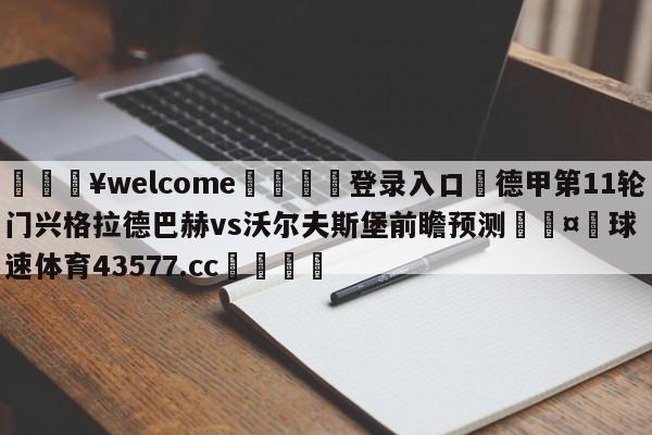 💥welcome🍖登录入口⛎德甲第11轮门兴格拉德巴赫vs沃尔夫斯堡前瞻预测🤮球速体育43577.cc🍦