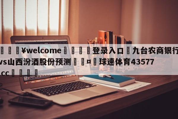 💥welcome🍖登录入口⛎九台农商银行vs山西汾酒股份预测🤮球速体育43577.cc🍦